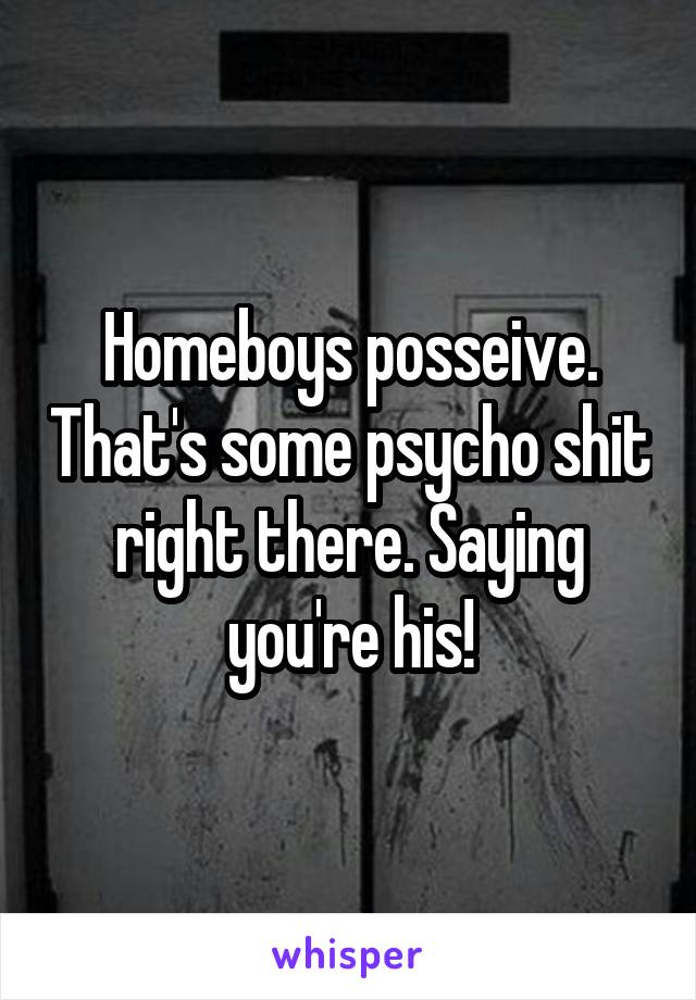 Homeboys posseive. That's some psycho shit right there. Saying you're his!