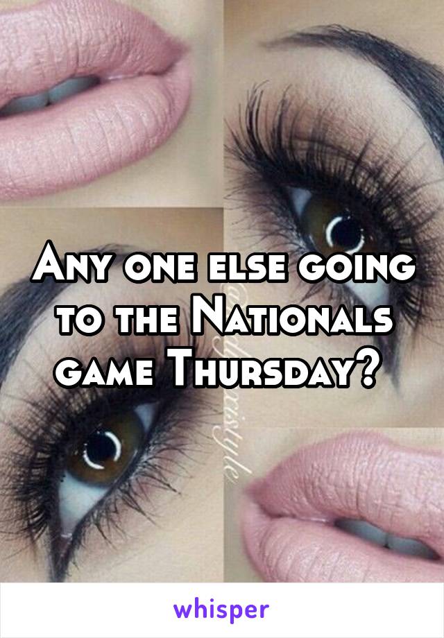 Any one else going to the Nationals game Thursday? 