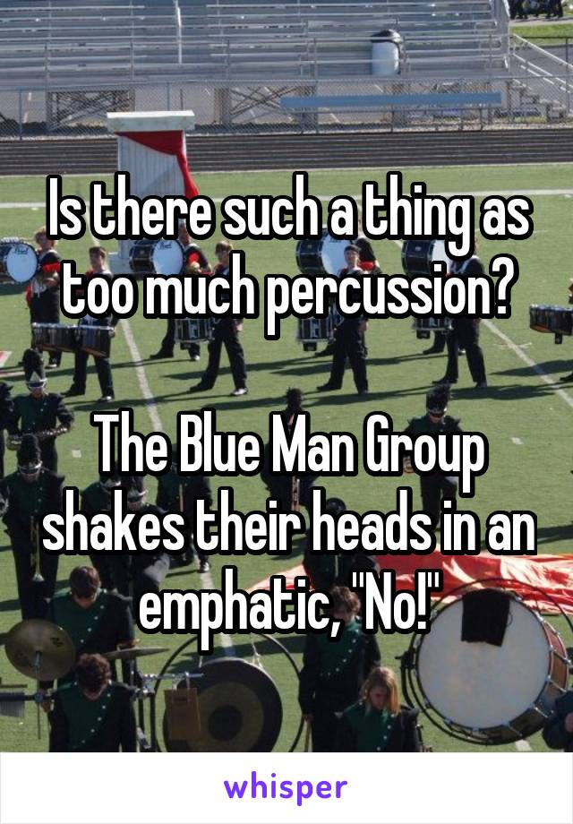 Is there such a thing as too much percussion?

The Blue Man Group shakes their heads in an emphatic, "No!"