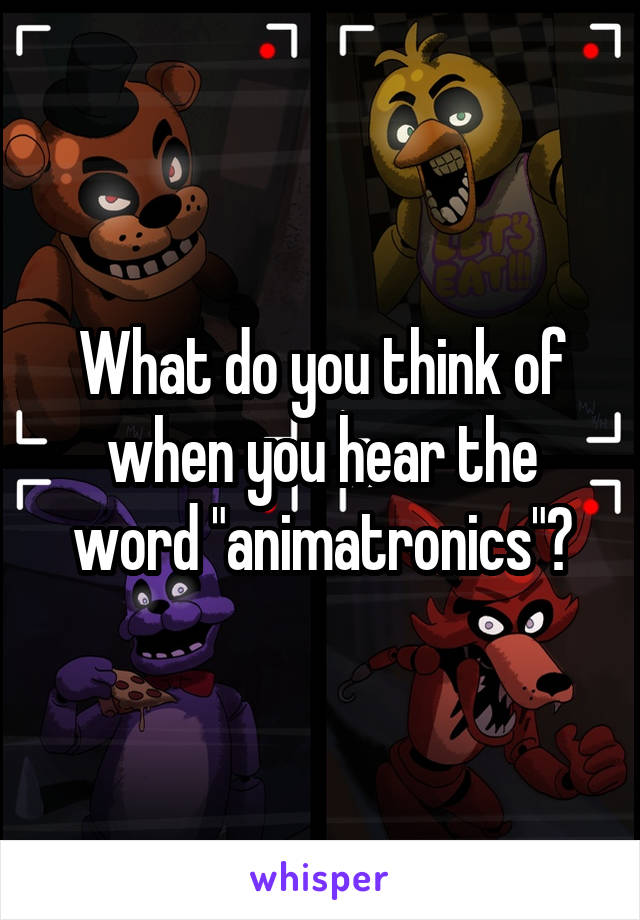 What do you think of when you hear the word "animatronics"?