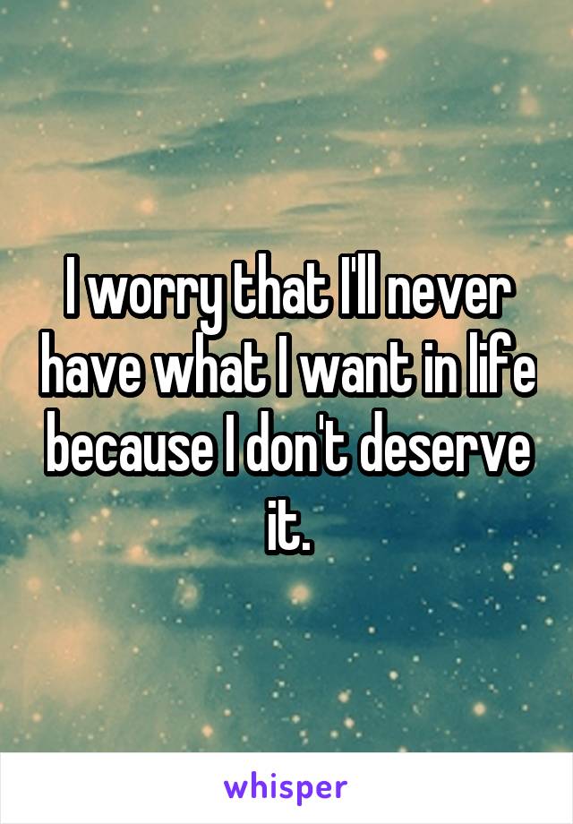 I worry that I'll never have what I want in life because I don't deserve it.