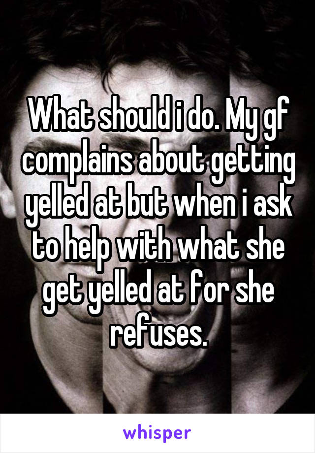 What should i do. My gf complains about getting yelled at but when i ask to help with what she get yelled at for she refuses.