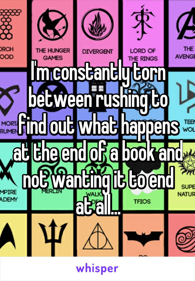 I'm constantly torn between rushing to find out what happens at the end of a book and not wanting it to end at all...