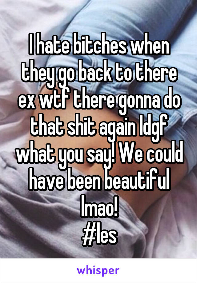 I hate bitches when they go back to there ex wtf there gonna do that shit again Idgf what you say! We could have been beautiful lmao!
#les