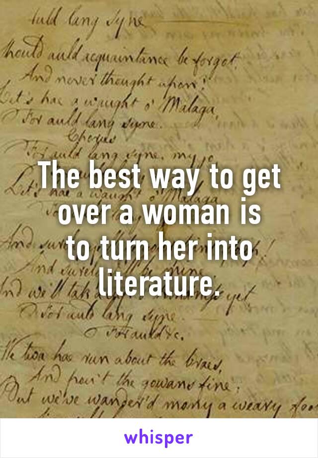 The best way to get over a woman is to turn her into literature.