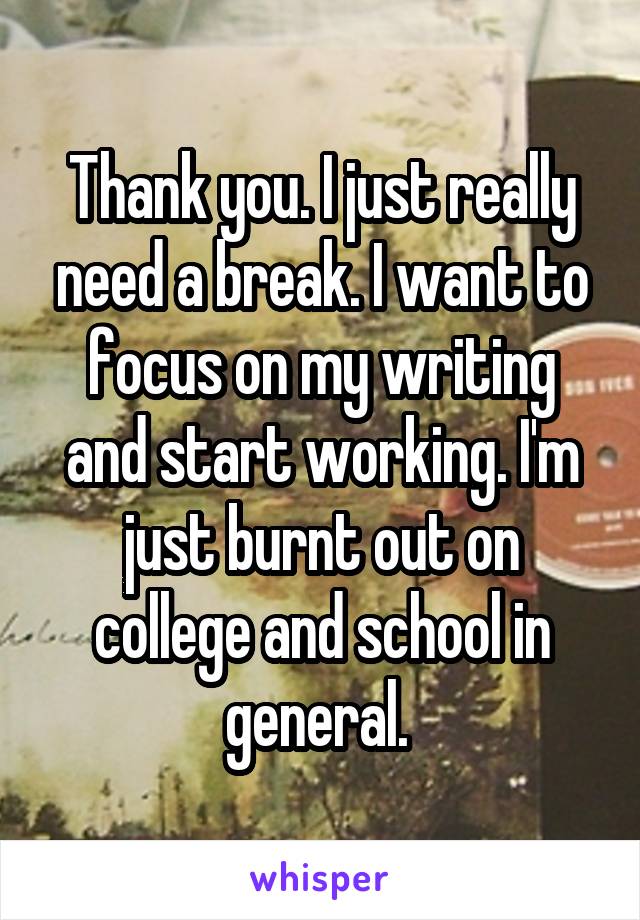 Thank you. I just really need a break. I want to focus on my writing and start working. I'm just burnt out on college and school in general. 