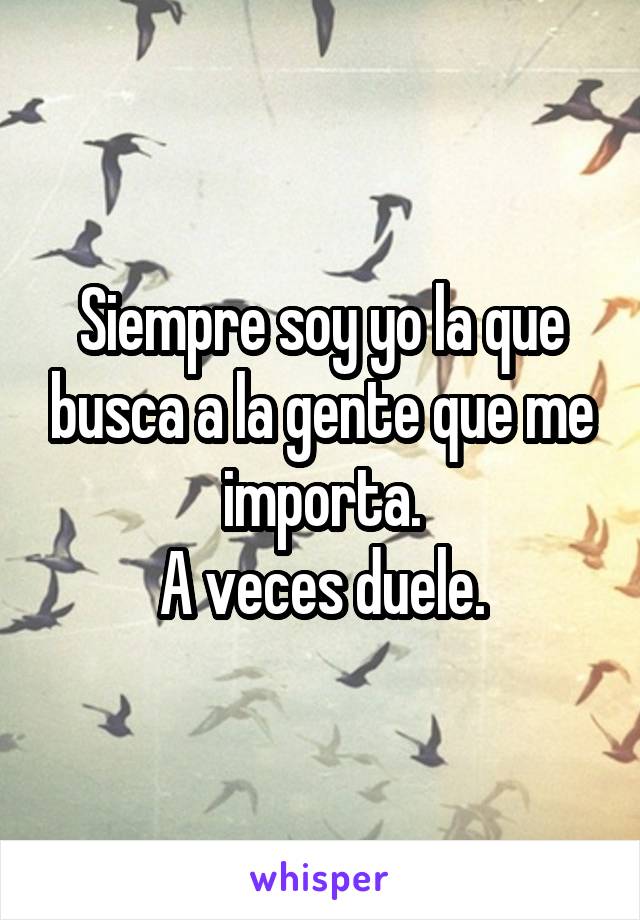 Siempre soy yo la que busca a la gente que me importa.
A veces duele.