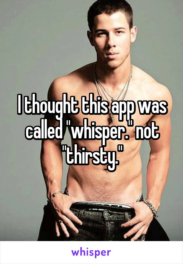 I thought this app was called "whisper." not "thirsty."