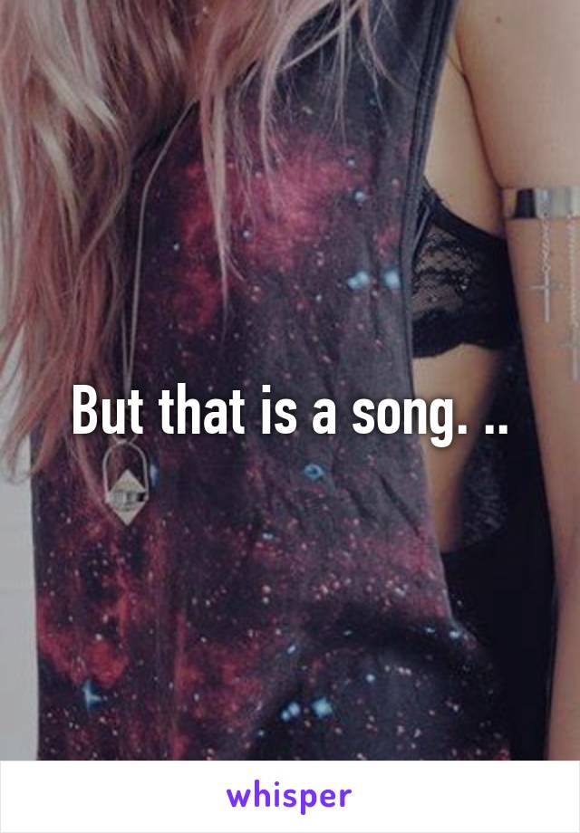 But that is a song. ..