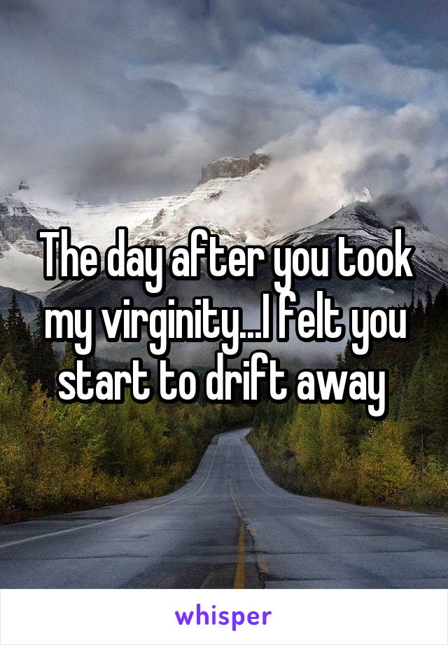 The day after you took my virginity...I felt you start to drift away 