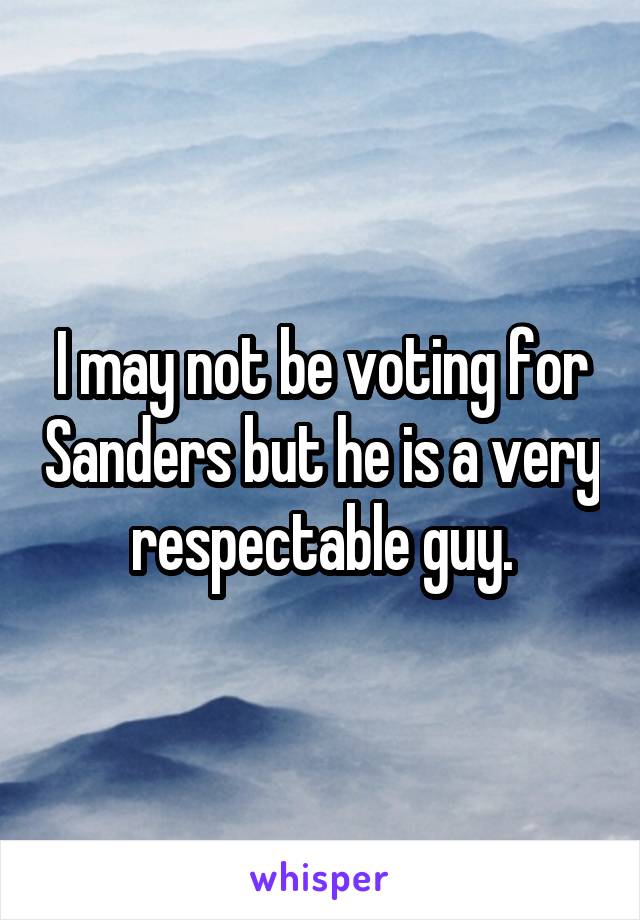 I may not be voting for Sanders but he is a very respectable guy.