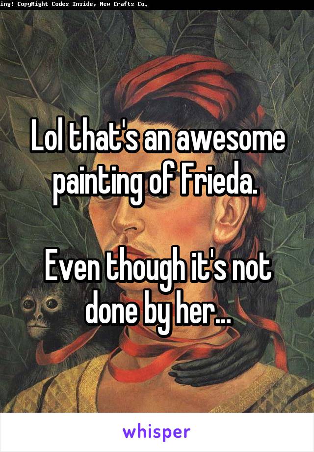 Lol that's an awesome painting of Frieda. 

Even though it's not done by her...