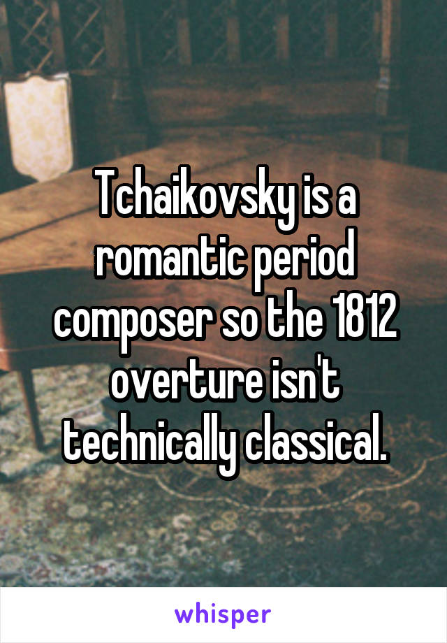 Tchaikovsky is a romantic period composer so the 1812 overture isn't technically classical.