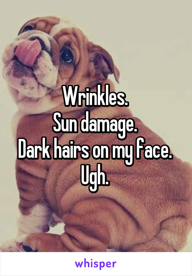 Wrinkles. 
Sun damage. 
Dark hairs on my face. 
Ugh. 