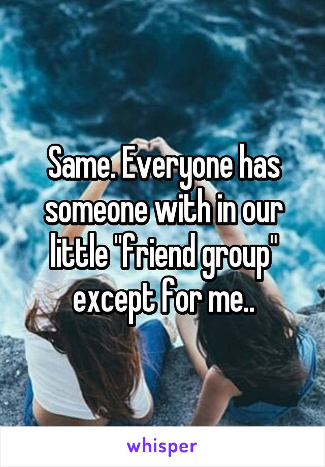 Same. Everyone has someone with in our little "friend group" except for me..