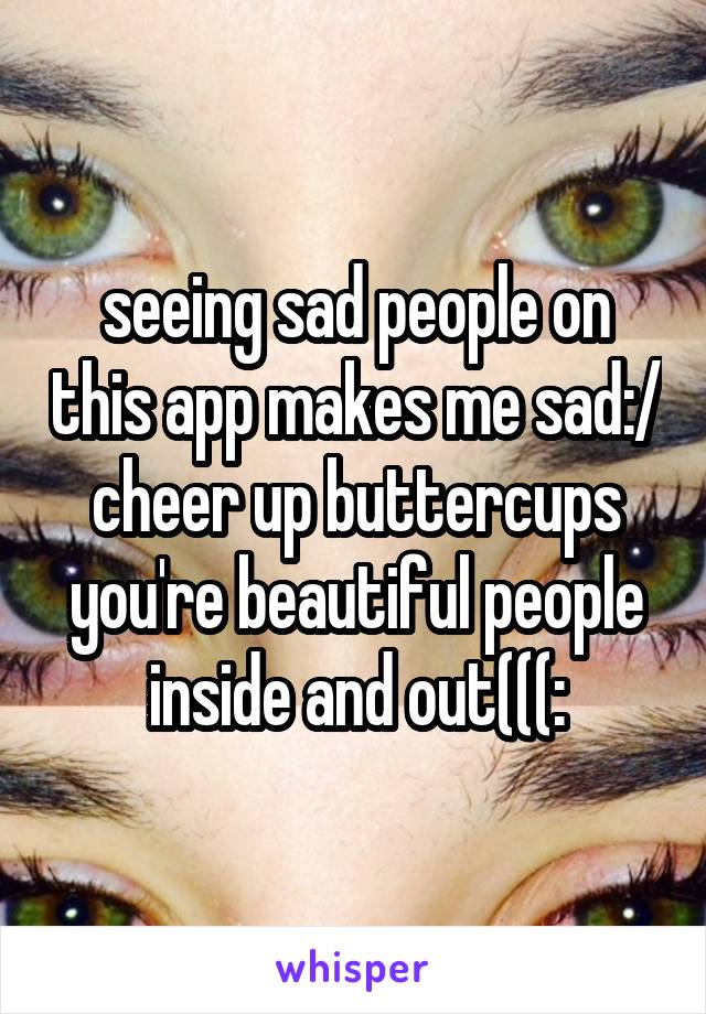 seeing sad people on this app makes me sad:/ cheer up buttercups you're beautiful people inside and out(((: