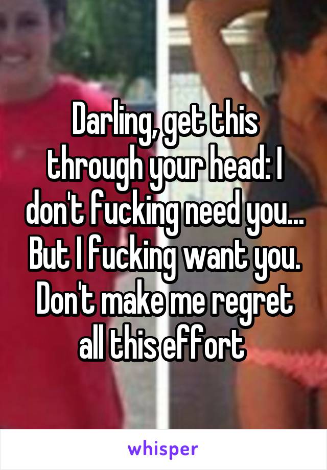 Darling, get this through your head: I don't fucking need you... But I fucking want you. Don't make me regret all this effort 