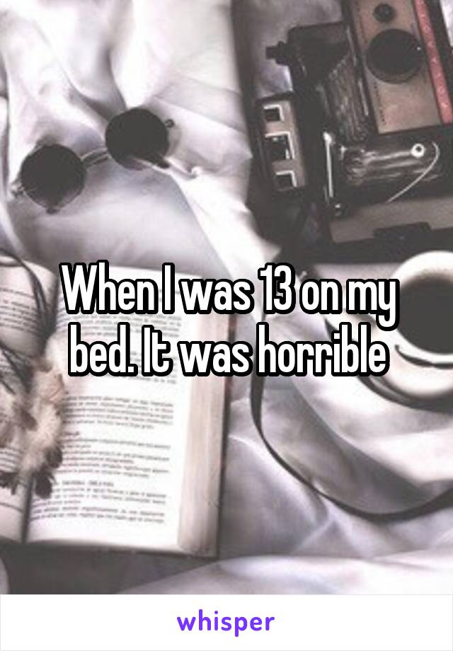 When I was 13 on my bed. It was horrible