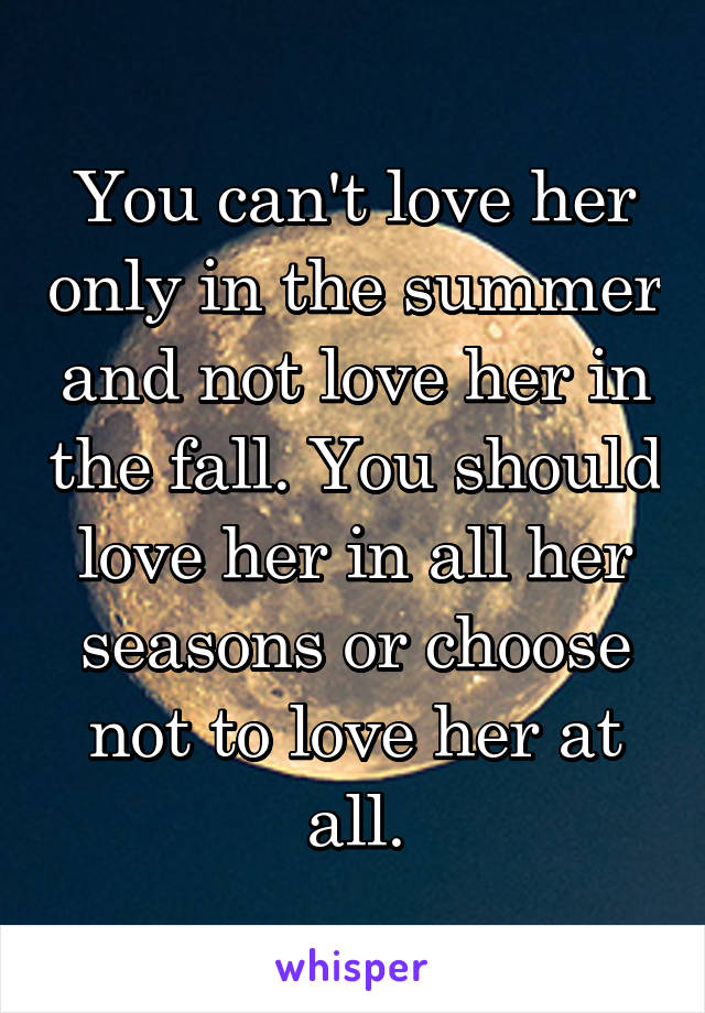 You can't love her only in the summer and not love her in the fall. You should love her in all her seasons or choose not to love her at all.