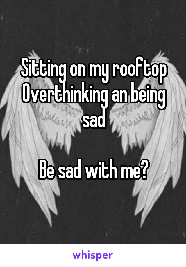 Sitting on my rooftop
Overthinking an being sad

Be sad with me?
