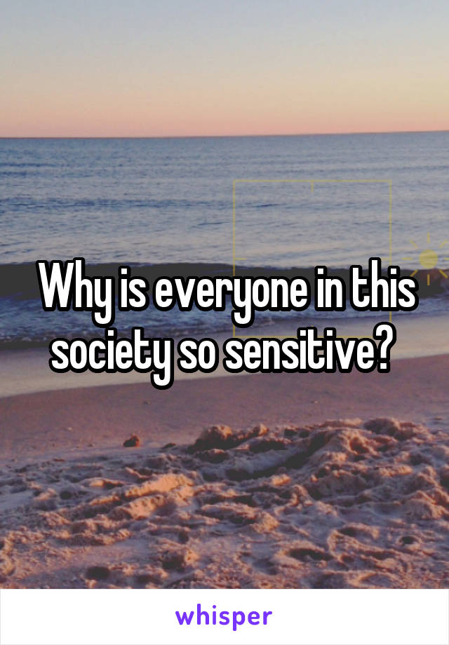 Why is everyone in this society so sensitive? 