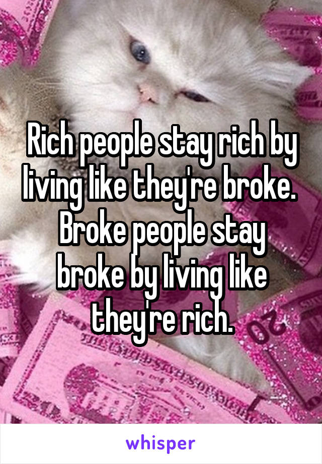 Rich people stay rich by living like they're broke. 
Broke people stay broke by living like they're rich.