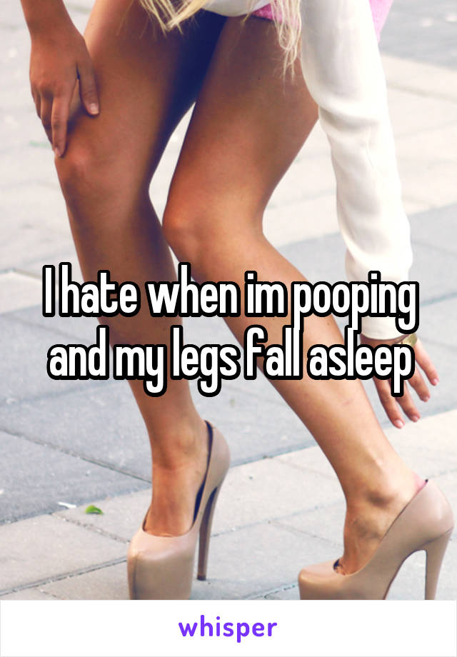 I hate when im pooping and my legs fall asleep