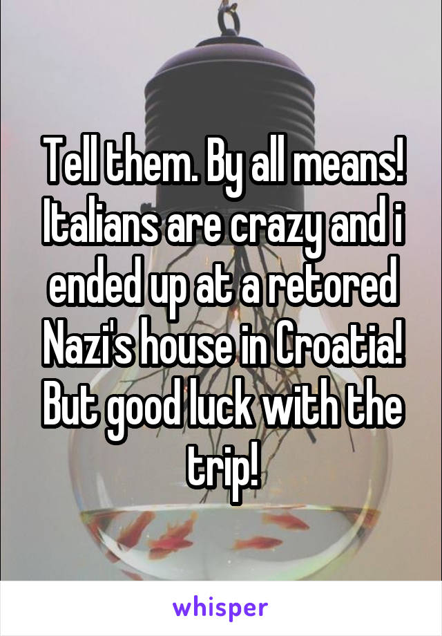 Tell them. By all means! Italians are crazy and i ended up at a retored Nazi's house in Croatia!
But good luck with the trip!