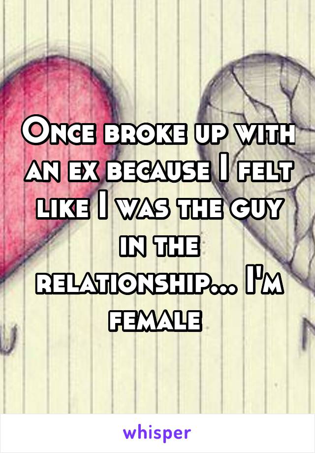 Once broke up with an ex because I felt like I was the guy in the relationship... I'm female 