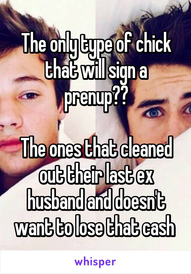 The only type of chick that will sign a prenup??

The ones that cleaned out their last ex husband and doesn't want to lose that cash 