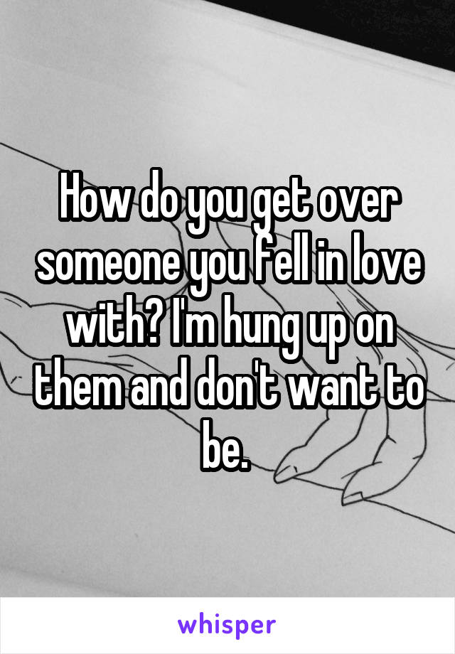 How do you get over someone you fell in love with? I'm hung up on them and don't want to be. 