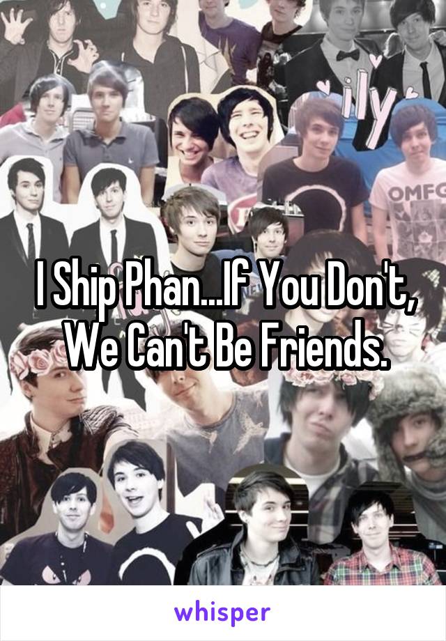 I Ship Phan...If You Don't, We Can't Be Friends.