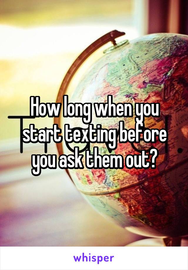 How long when you start texting before you ask them out?