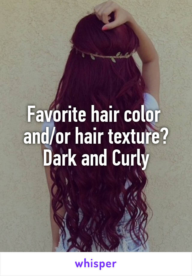 Favorite hair color 
and/or hair texture?
Dark and Curly