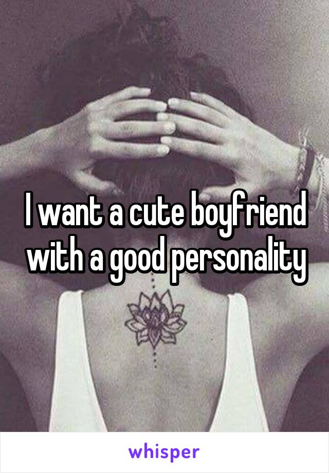 I want a cute boyfriend with a good personality