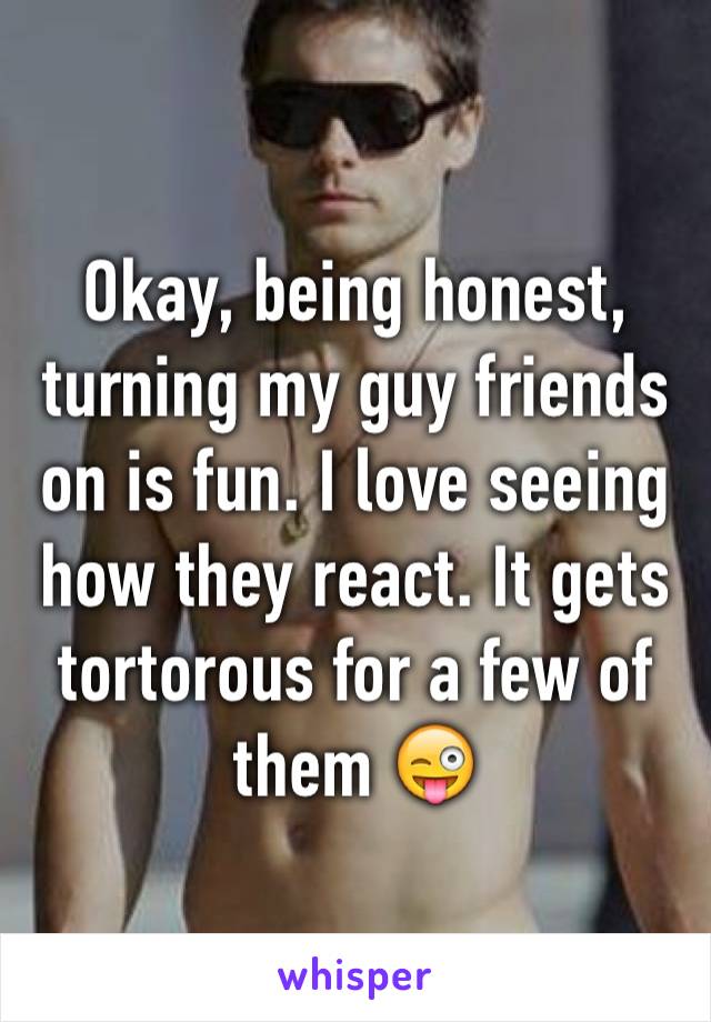 Okay, being honest, turning my guy friends on is fun. I love seeing how they react. It gets tortorous for a few of them 😜