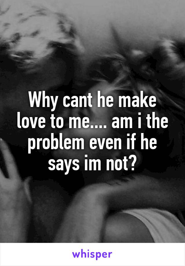 Why cant he make love to me.... am i the problem even if he says im not?