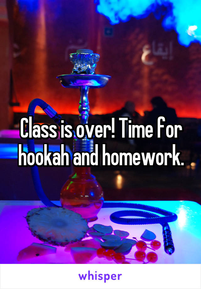 Class is over! Time for hookah and homework.