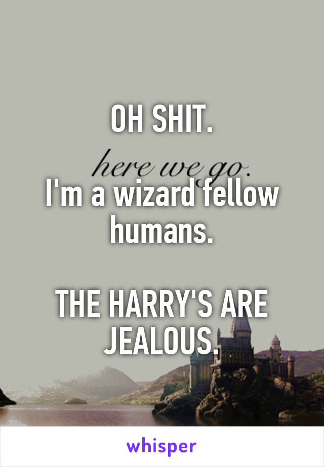 OH SHIT.

I'm a wizard fellow humans.

THE HARRY'S ARE JEALOUS.