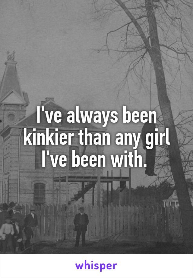 I've always been kinkier than any girl I've been with. 