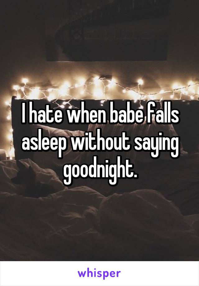 I hate when babe falls asleep without saying goodnight.