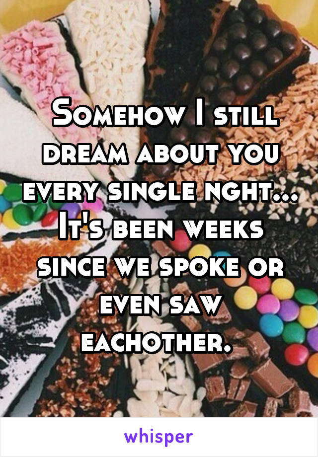  Somehow I still dream about you every single nght... It's been weeks since we spoke or even saw eachother. 