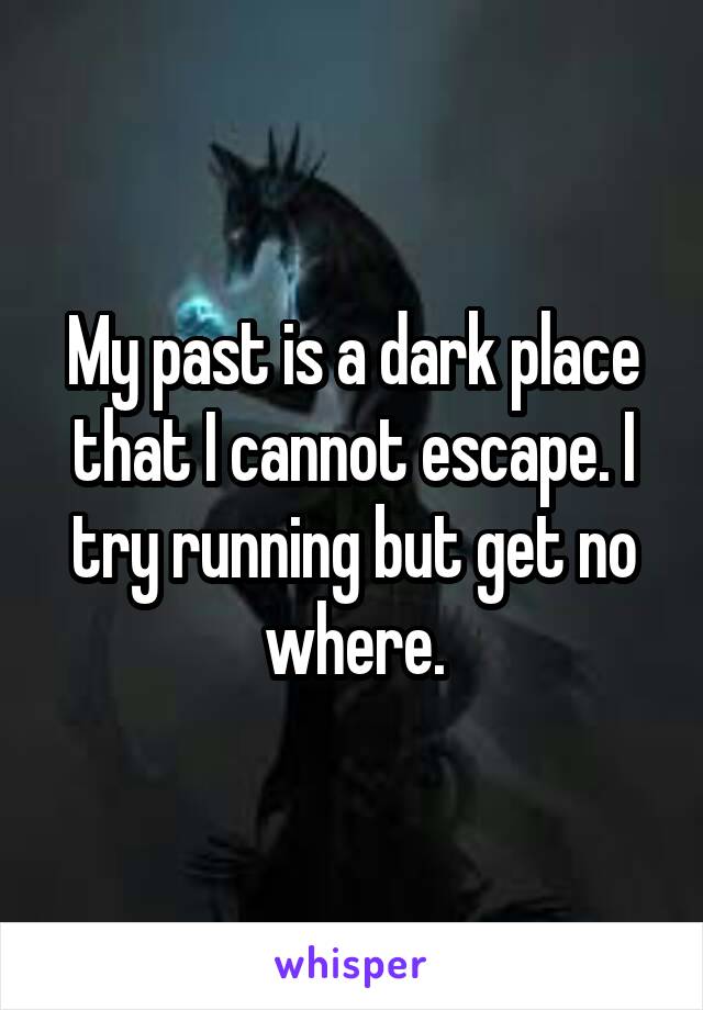 My past is a dark place that I cannot escape. I try running but get no where.