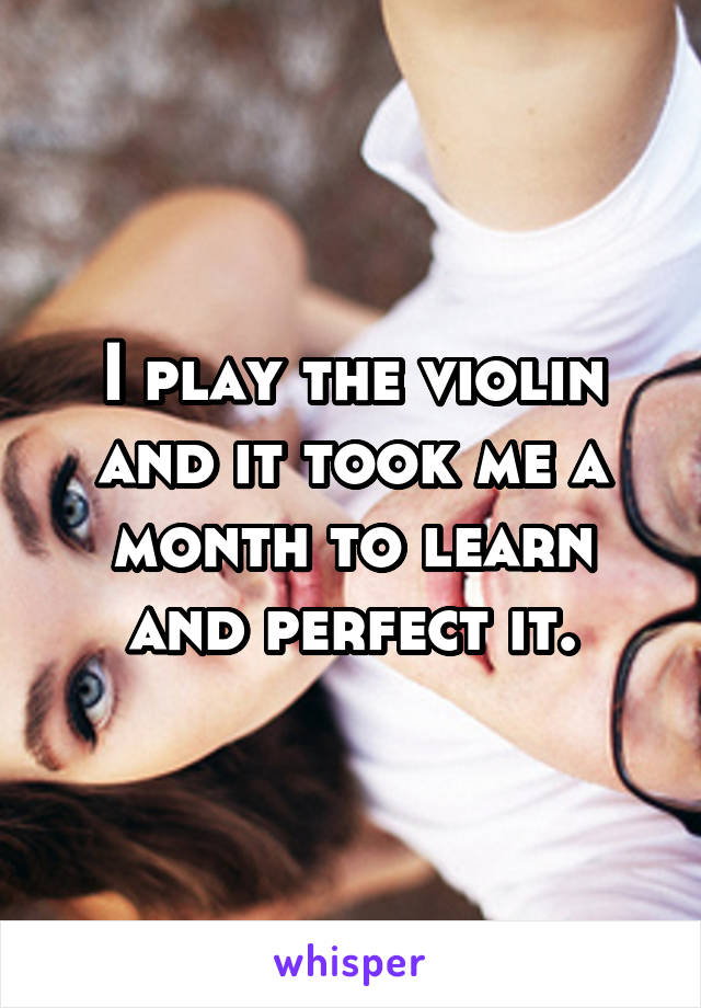 I play the violin and it took me a month to learn and perfect it.