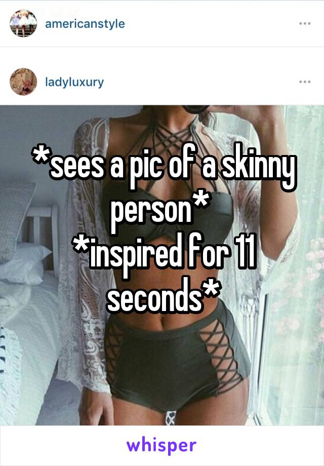 *sees a pic of a skinny person* 
*inspired for 11 seconds*