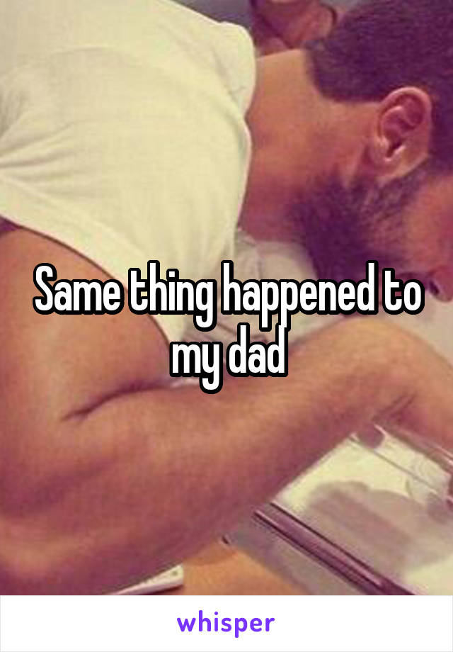 Same thing happened to my dad