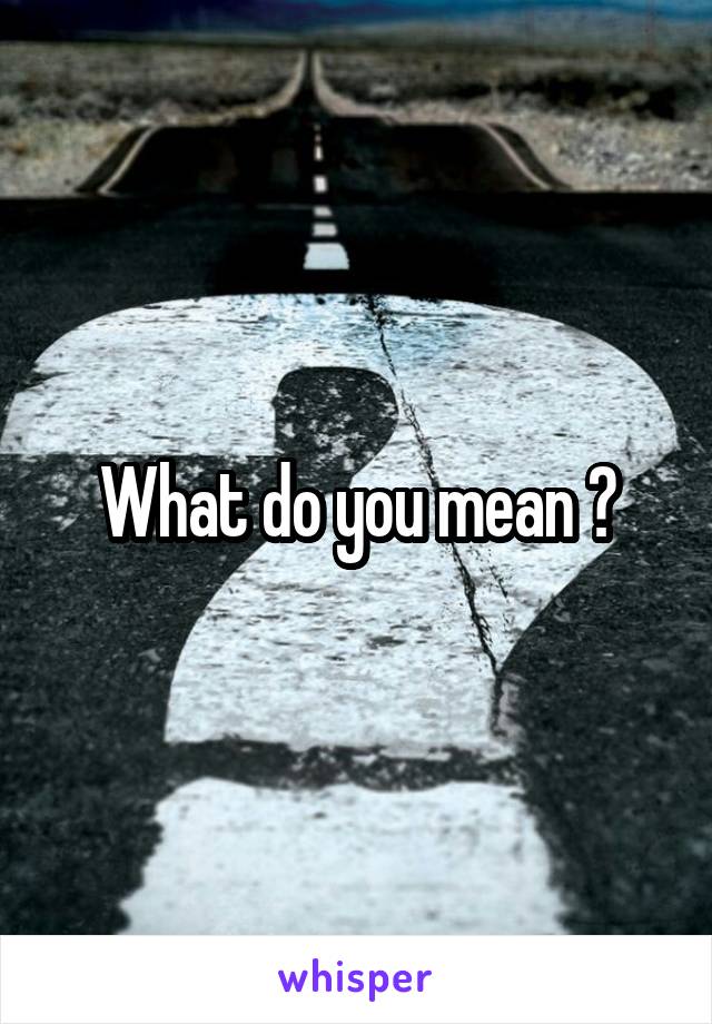 What do you mean ?