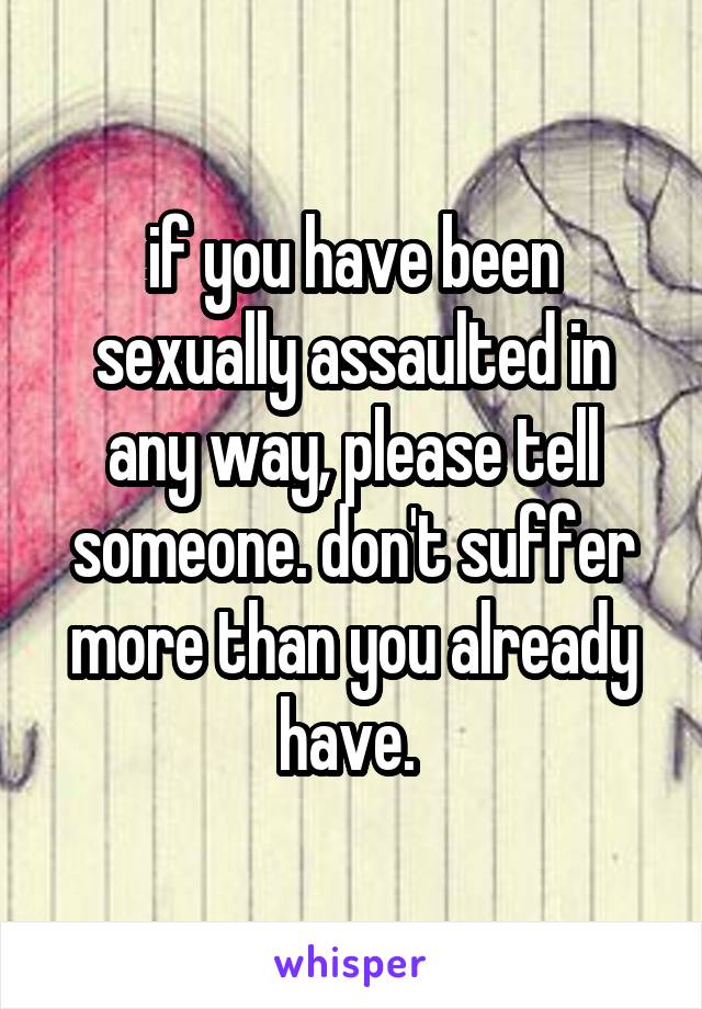 if you have been sexually assaulted in any way, please tell someone. don't suffer more than you already have. 