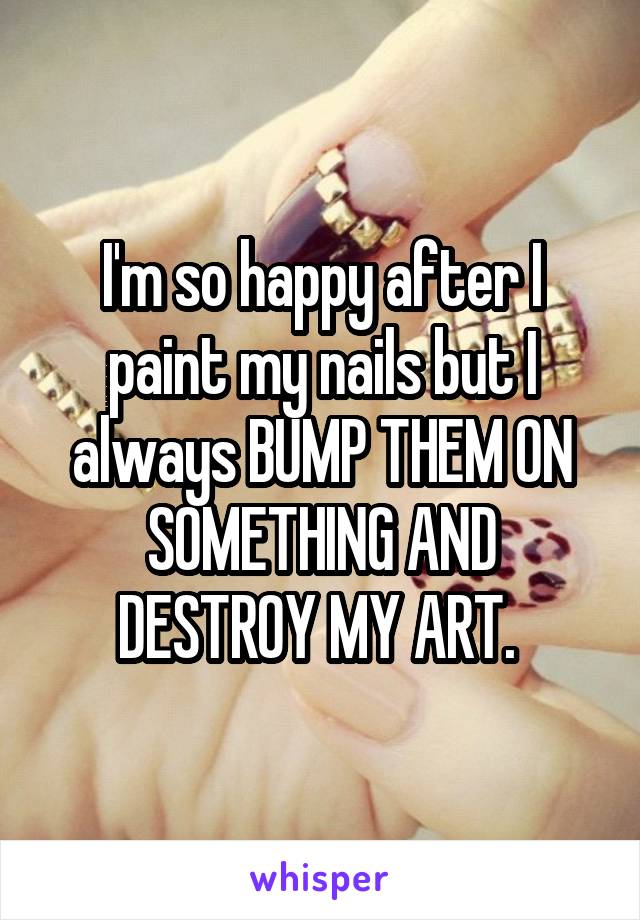 I'm so happy after I paint my nails but I always BUMP THEM ON SOMETHING AND DESTROY MY ART. 