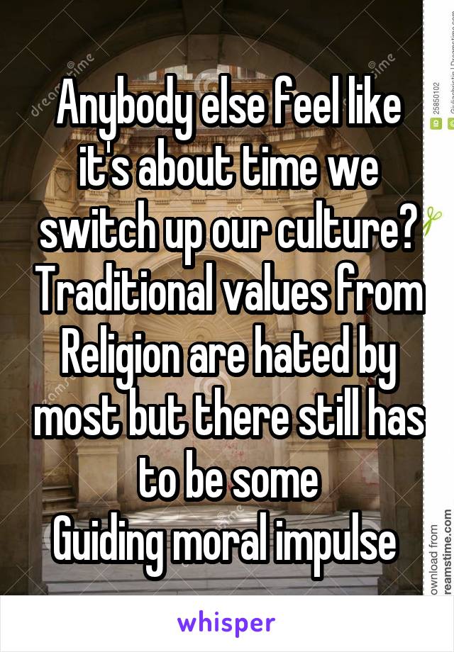 Anybody else feel like it's about time we switch up our culture? Traditional values from
Religion are hated by most but there still has to be some
Guiding moral impulse 